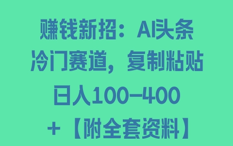 赚钱新招：AI头条冷门赛道，复制粘贴日入100-400＋【附全套资料】 - 塑业网