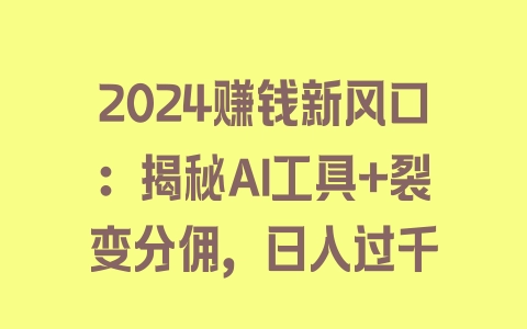 2024赚钱新风口：揭秘AI工具+裂变分佣，日入过千 - 塑业网