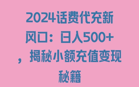 2024话费代充新风口：日入500+，揭秘小额充值变现秘籍 - 塑业网