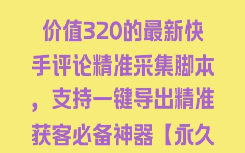 价值320的最新快手评论精准采集脚本，支持一键导出精准获客必备神器【永久软件+使用教程】 - 塑业网