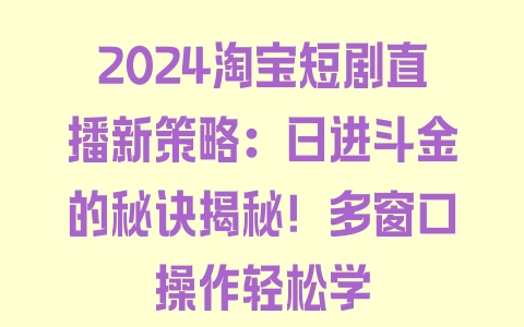 2024淘宝短剧直播新策略：日进斗金的秘诀揭秘！多窗口操作轻松学 - 塑业网