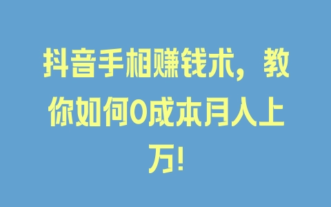 抖音手相赚钱术，教你如何0成本月入上万！ - 塑业网