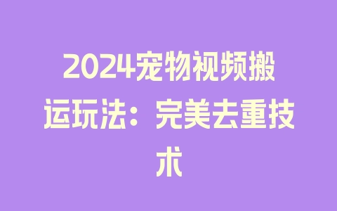 2024宠物视频搬运玩法：完美去重技术 - 塑业网