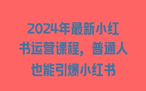 2024年最新小红书运营课程，普通人也能引爆小红书 - 塑业网