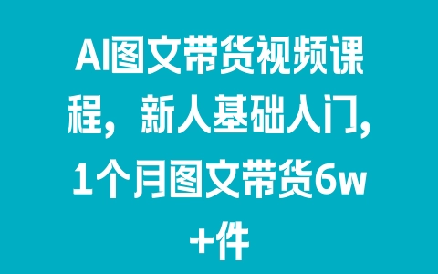 AI图文带货视频课程，新人基础入门，1个月图文带货6w+件 - 塑业网