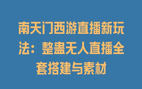 南天门西游直播新玩法：整蛊无人直播全套搭建与素材 - 塑业网