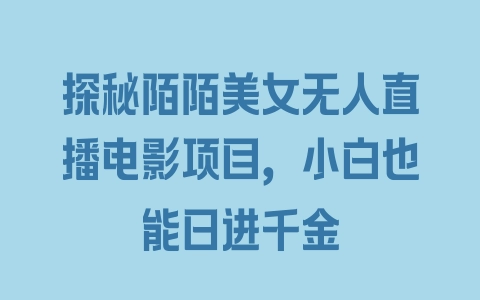 探秘陌陌美女无人直播电影项目，小白也能日进千金 - 塑业网