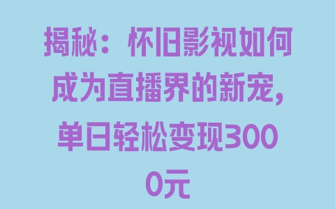 揭秘：怀旧影视如何成为直播界的新宠，单日轻松变现3000元 - 塑业网