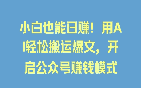 小白也能日赚！用AI轻松搬运爆文，开启公众号赚钱模式 - 塑业网