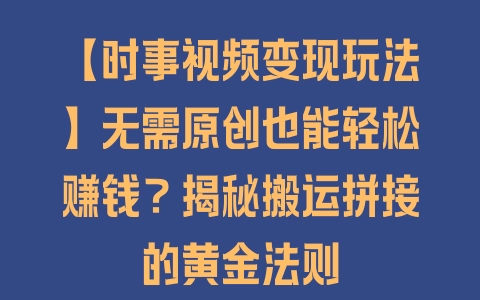 【时事视频变现玩法】无需原创也能轻松赚钱？揭秘搬运拼接的黄金法则 - 塑业网