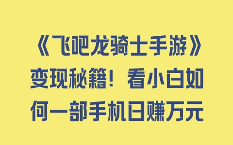 《飞吧龙骑士手游》变现秘籍！看小白如何一部手机日赚万元 - 塑业网