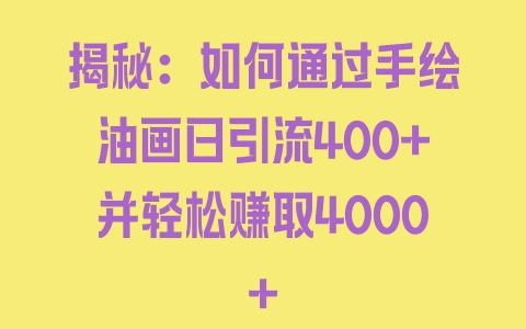 揭秘：如何通过手绘油画日引流400+并轻松赚取4000+ - 塑业网