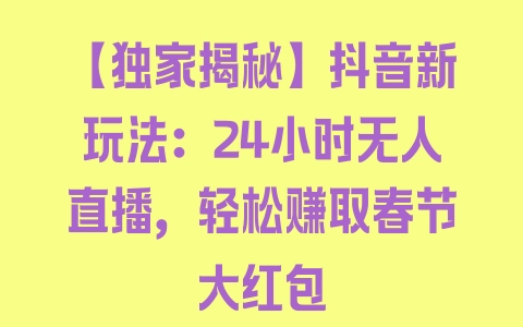 【独家揭秘】抖音新玩法：24小时无人直播，轻松赚取春节大红包 - 塑业网