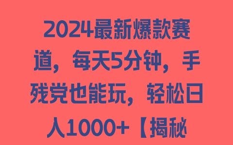 2024最新爆款赛道，每天5分钟，手残党也能玩，轻松日入1000+【揭秘】 - 塑业网