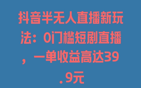 抖音半无人直播新玩法：0门槛短剧直播，一单收益高达39.9元 - 塑业网