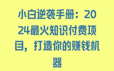 小白逆袭手册：2024最火知识付费项目，打造你的赚钱机器 - 塑业网