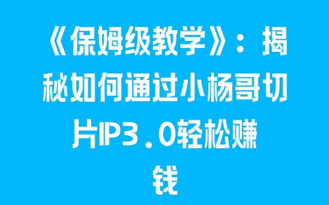 《保姆级教学》：揭秘如何通过小杨哥切片IP3.0轻松赚钱 - 塑业网