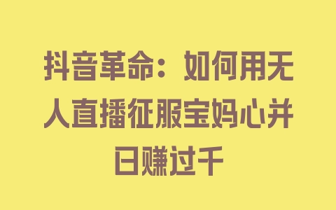 抖音革命：如何用无人直播征服宝妈心并日赚过千 - 塑业网