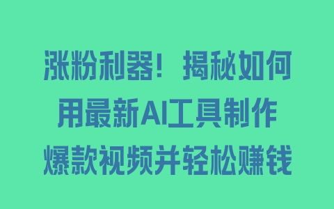 涨粉利器！揭秘如何用最新AI工具制作爆款视频并轻松赚钱 - 塑业网