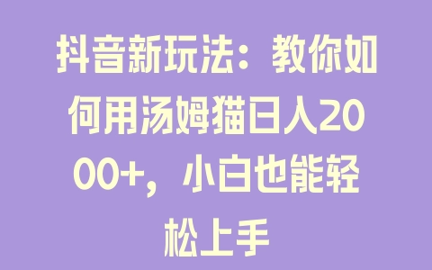 抖音新玩法：教你如何用汤姆猫日入2000+，小白也能轻松上手 - 塑业网