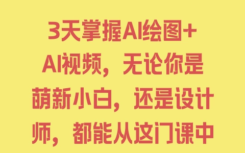 3天掌握AI绘图+AI视频，无论你是萌新小白，还是设计师，都能从这门课中收益 - 塑业网