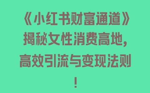 《小红书财富通道》揭秘女性消费高地，高效引流与变现法则！ - 塑业网