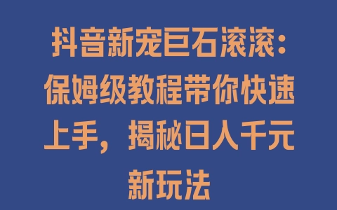 抖音新宠巨石滚滚：保姆级教程带你快速上手，揭秘日入千元新玩法 - 塑业网