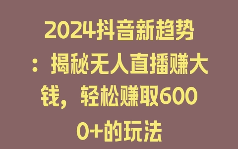 2024抖音新趋势：揭秘无人直播赚大钱，轻松赚取6000+的玩法 - 塑业网