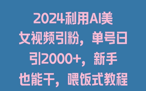 2024利用AI美女视频引粉，单号日引2000+，新手也能干，喂饭式教程 - 塑业网