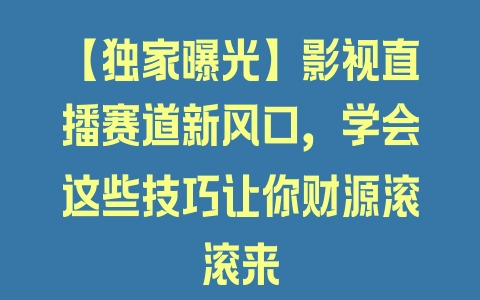 【独家曝光】影视直播赛道新风口，学会这些技巧让你财源滚滚来 - 塑业网