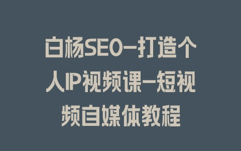 白杨SEO-打造个人IP视频课-短视频自媒体教程 - 塑业网