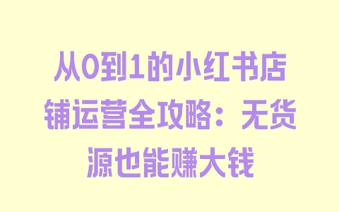 从0到1的小红书店铺运营全攻略：无货源也能赚大钱 - 塑业网