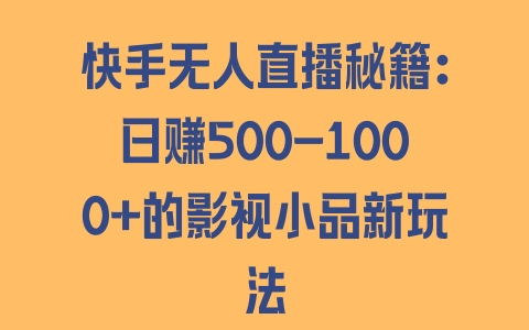 快手无人直播秘籍：日赚500-1000+的影视小品新玩法 - 塑业网