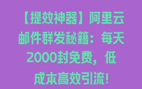 【提效神器】阿里云邮件群发秘籍：每天2000封免费，低成本高效引流！ - 塑业网