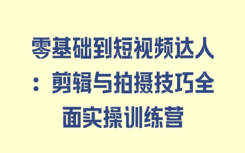 零基础到短视频达人：剪辑与拍摄技巧全面实操训练营 - 塑业网