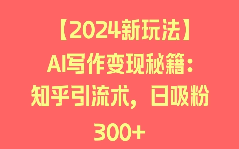 【2024新玩法】AI写作变现秘籍：知乎引流术，日吸粉300+ - 塑业网