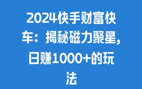 2024快手财富快车：揭秘磁力聚星，日赚1000+的玩法 - 塑业网