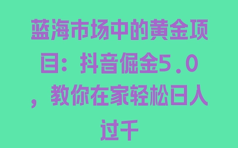 蓝海市场中的黄金项目：抖音倔金5.0，教你在家轻松日入过千 - 塑业网