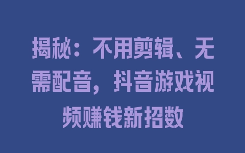 揭秘：不用剪辑、无需配音，抖音游戏视频赚钱新招数 - 塑业网