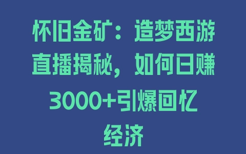 怀旧金矿：造梦西游直播揭秘，如何日赚3000+引爆回忆经济 - 塑业网