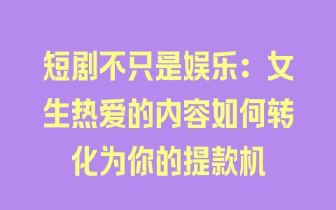 短剧不只是娱乐：女生热爱的内容如何转化为你的提款机 - 塑业网