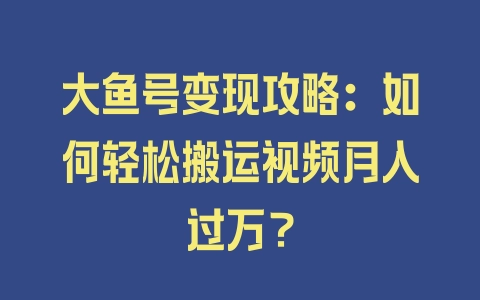 大鱼号变现攻略：如何轻松搬运视频月入过万？ - 塑业网