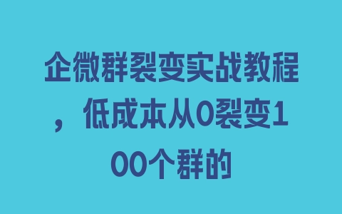 企微群裂变实战教程，低成本从0裂变100个群的 - 塑业网