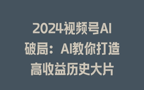 2024视频号AI破局：AI教你打造高收益历史大片 - 塑业网