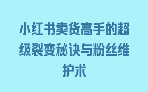 小红书卖货高手的超级裂变秘诀与粉丝维护术 - 塑业网