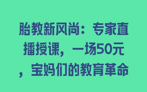 胎教新风尚：专家直播授课，一场50元，宝妈们的教育革命 - 塑业网