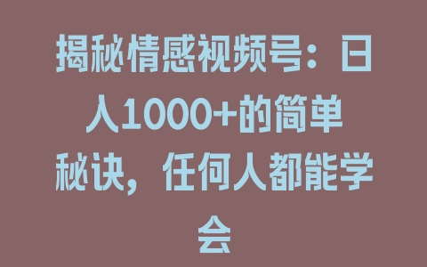 揭秘情感视频号：日入1000+的简单秘诀，任何人都能学会 - 塑业网