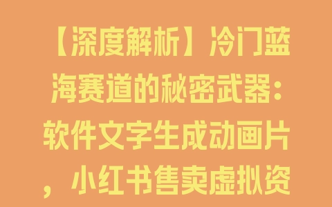 【深度解析】冷门蓝海赛道的秘密武器：软件文字生成动画片，小红书售卖虚拟资料 - 塑业网