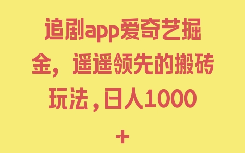 追剧app爱奇艺掘金，遥遥领先的搬砖玩法,日入1000+ - 塑业网