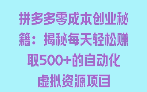 拼多多零成本创业秘籍：揭秘每天轻松赚取500+的自动化虚拟资源项目 - 塑业网